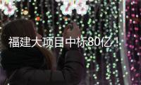 福建大项目中标80亿！