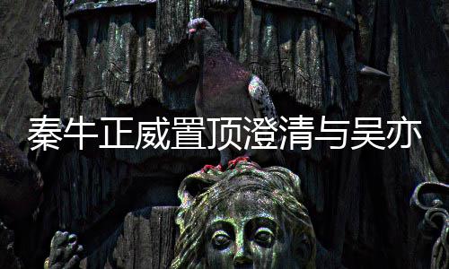 交往没，没秦牛关系故事正威置顶与吴亦凡澄清