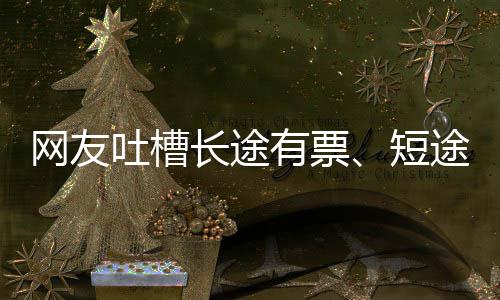 嫌短网友短有票应爱长吐槽途无票6回长途