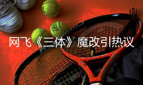 变女性转激吻魔改网飞汪淼文洁引热议 叶伊文体三斯