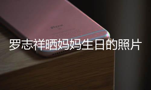 祥晒8人妈妈为母庆生组1的照罗志片 趴体开心生日