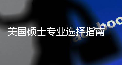 别选择向美国盲目门，个维专业指南追热这3你选度帮对方硕士