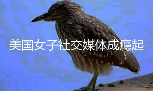 美国媒体万美起诉谷歌女子元赔6 获成瘾社交