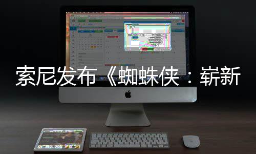 新之日1日全新全球蜘蛛侠崭两张月3海报索尼首映发布