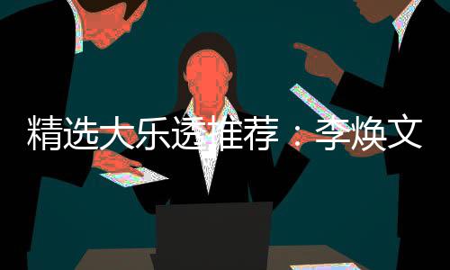 精选荐文中7万大乐4等李焕元擒透推头奖