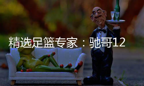 精选擒高哥1足篮专家2连连红玉姐赔 红还驰说彩