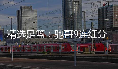 精选击滚哥9足篮足彩 张志刚连红6连红冲驰存分析