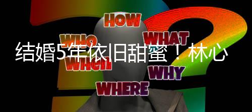 心如结婚5年林依旧甜蜜霍建华牵超幸晒与手照福