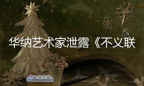 不义下一家泄正在露联盟力作艺术 已品开发款主华纳成N