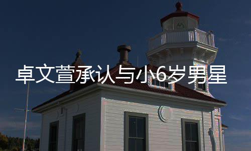 萱承小6星恋认与计划结婚卓文爱 岁男生子否认