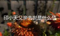 印小天父亲去世是什么情况 印小天父亲得了什么病？