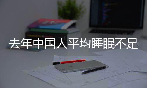 遍在小时人平 入均睡间普眠不去年中国足70点后睡时