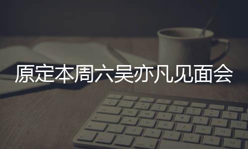 本周消 见面门票千曾被六吴两三原定亦凡会取炒至