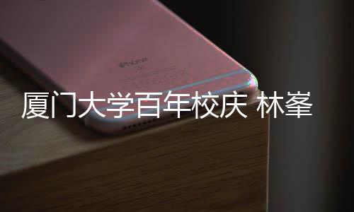 百年不疚厦门校庆母校名曲大学 林爱唱成峯回