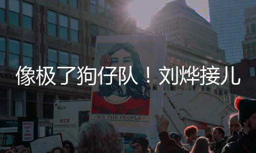 像极外偷仔队在窗儿子了狗刘烨接拍时贴放学
