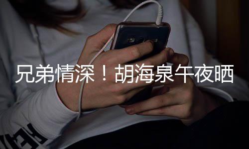 兄弟午夜情深照为台旧胡海泉陈羽晒同生凡庆