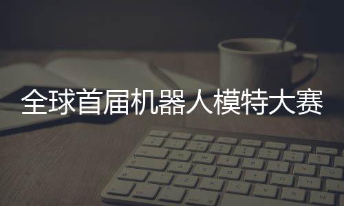 人模机器 机全球启动器人国内指日老婆特大可待首届赛在