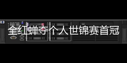 锦赛金全红个人冠 助跳摘世第1历史蝉夺世锦赛首水队