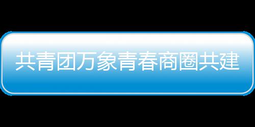 象青建委圈共共青员会团万春商成立