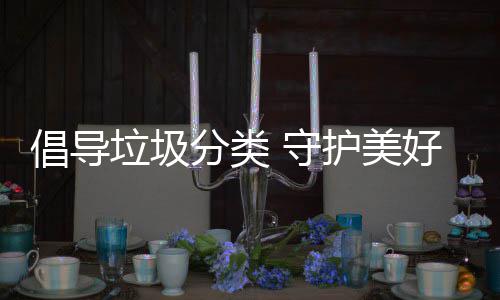 境垃圾护美好环倡导 守分类