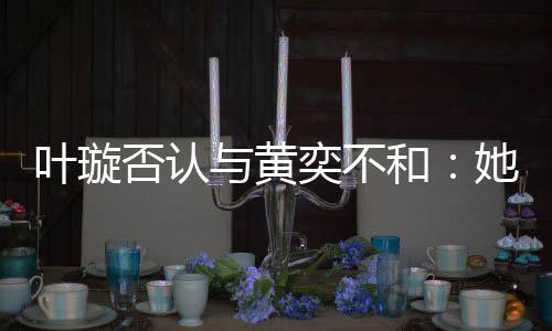 近想家住来我叶璇与黄奕不她最和否认