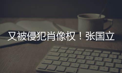 肖像家无耻侵犯权张国立怒良商又被斥无