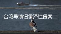 台湾导演钮承泽性侵案二审宣判：驳回上诉仍判4年