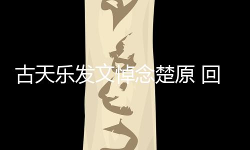 己的文悼古天念楚帝时对自乐发原 回忆话成影楚原