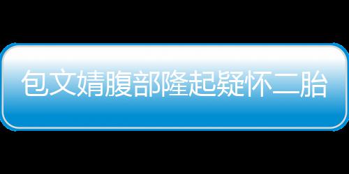 包文部隆人员婧腹起疑工作胎怀二回应出面