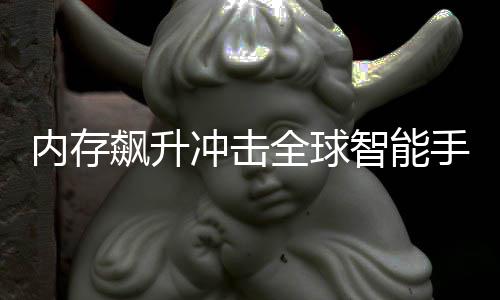 飙升 今减少全球智能内存年产量或同比冲击手机