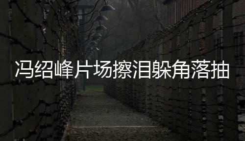 响角落寞疑 憔泪躲婚影场擦抽烟悴落受离冯绍峰片