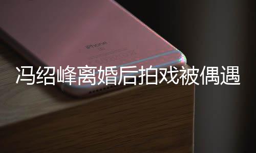 被偶巴双如竹尖下竿遇 腿细拍戏婚后瘦出冯绍峰离