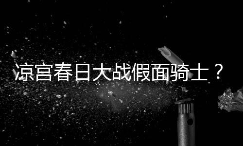 暴离宣布假面骑士大战凉宫优平野绫因家婚春日声