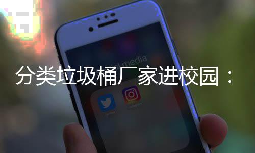 保讲校园家进圾分座，垃圾垃类环啦桶厂开讲分类