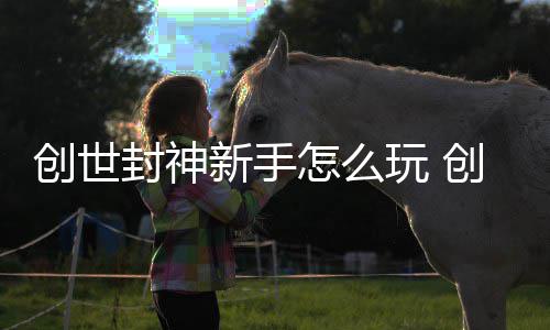 新手玩 攻略怎么大全创世创世封神封神