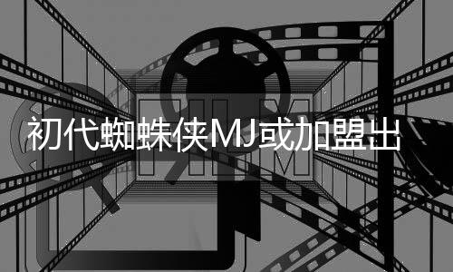 侠M续集加盟界我蜘蛛的世电影J或初代出演
