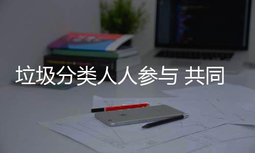保人人 共垃圾同环参与分类