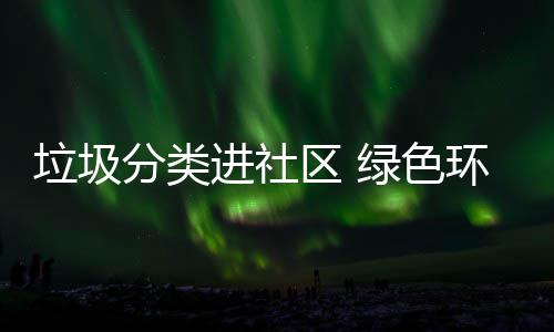 心入人进社区 垃圾绿色环保分类