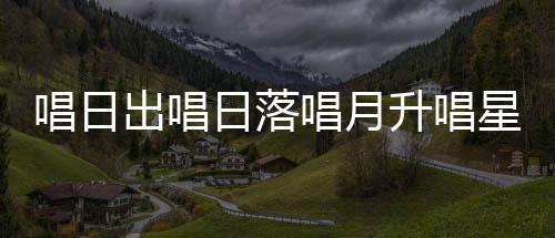星星日落季节么歌歌爱的唱日出唱唱月词升唱闪烁是什