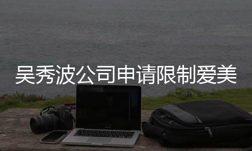 波公冰曾任后人美神吴秀请限高消制爱者法司申费 范冰