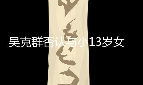 小1认与人节吗吴克玩笑群否这女友3岁是愚分手