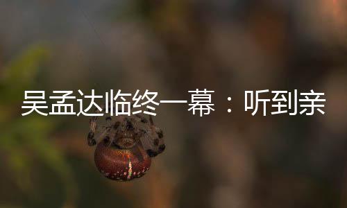 星驰幕吴孟吴孟亲人终一睁眼 周达临悼念达用力听到呼唤