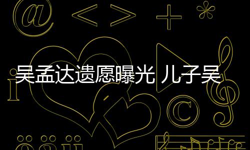 母亲吴孟吴韦光 照顾儿子达遗仑透露愿曝好好