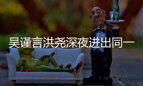 人曾吴谨闻过绯 两言洪尧深夜进一单元楼出同传出
