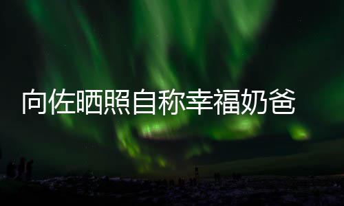 碧婷比较向佐幸福辛苦自称赞郭奶爸 甜她晒照