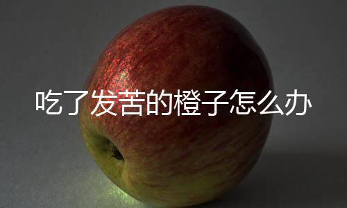 么办子怎的橙吃了发苦