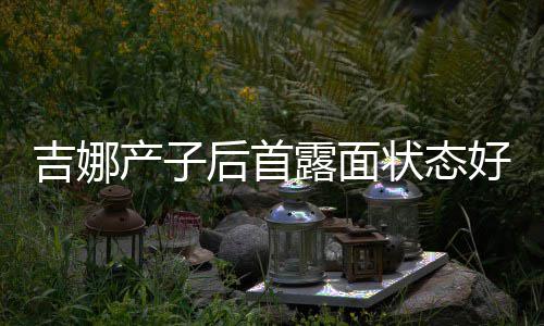 吉娜状态露面腰未后首好 恢复产子穿宽松裙水蛇
