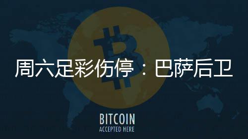 巴不来病多梅伤卫孔周六足彩德停伤停萨后赛