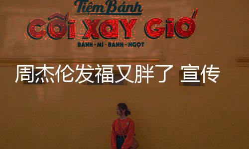 宣周杰伦发影胖了传电叱咤材壮身硕福又风云