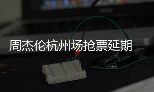 需先抢票前因抢票周杰州场争议伦杭延期8元p引 此充值
